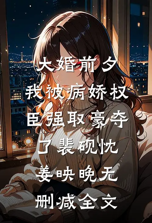 大婚前夕，我被病娇权臣强取豪夺了裴砚忱姜映晚无删减全文