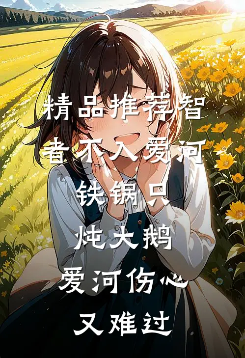 精品推荐智者不入爱河,铁锅只炖大鹅,爱河伤心又难过