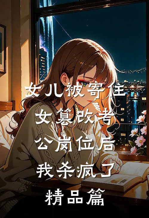 女儿被寄住女篡改考公岗位后，我杀疯了精品篇