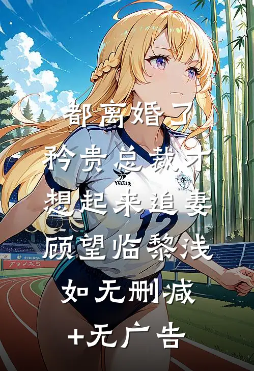 都离婚了，矜贵总裁才想起来追妻顾望临黎浅如无删减+无广告