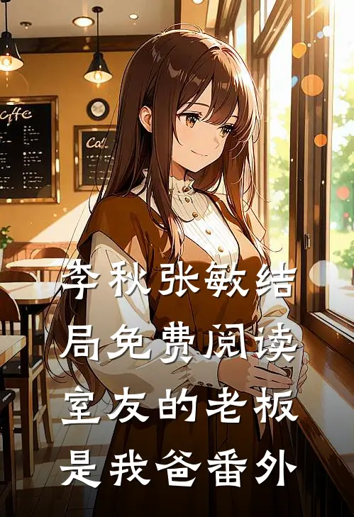 李秋张敏结局免费阅读室友的老板是我爸番外