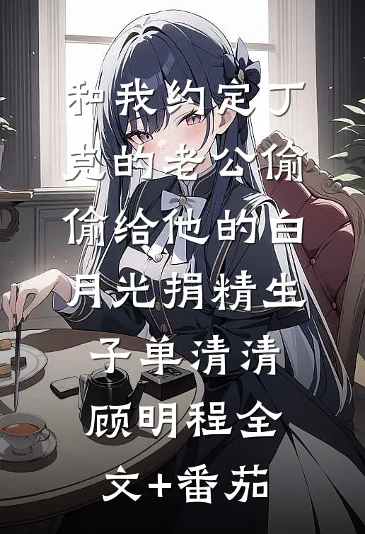 和我约定丁克的老公偷偷给他的白月光捐精生子单清清顾明程全文+番茄