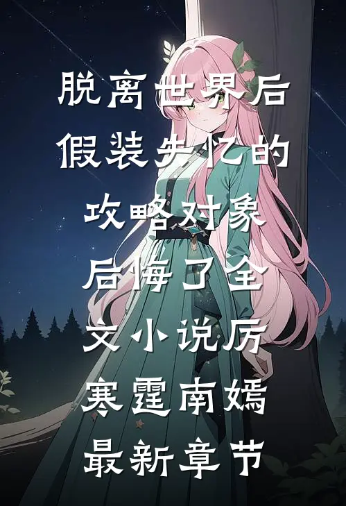 脱离世界后，假装失忆的攻略对象后悔了全文小说厉寒霆南嫣最新章节
