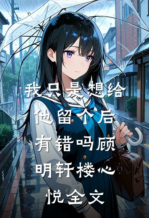 我只是想给他留个后，有错吗顾明轩楼心悦全文