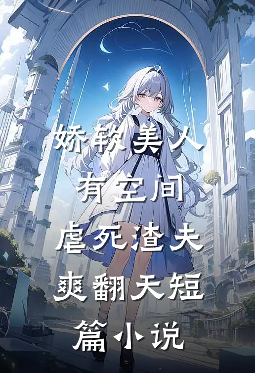 娇软美人有空间，虐死渣夫爽翻天短篇小说