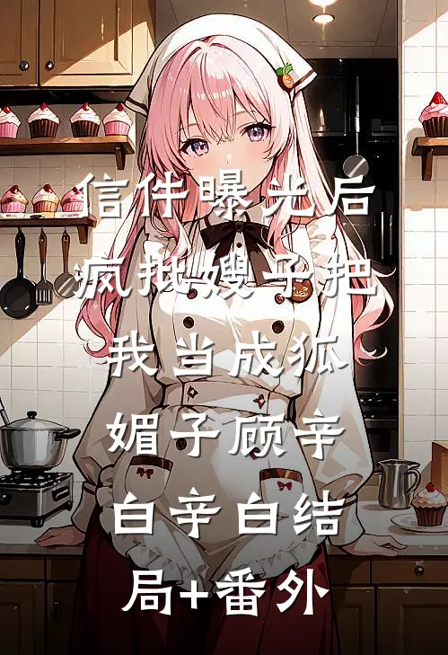 信件曝光后，疯批嫂子把我当成狐媚子顾辛白辛白结局+番外