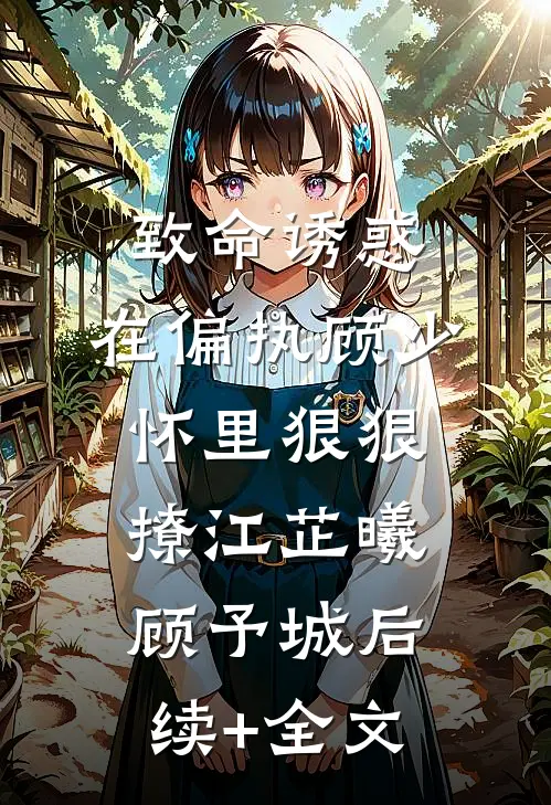 致命诱惑，在偏执顾少怀里狠狠撩江芷曦顾予城后续+全文