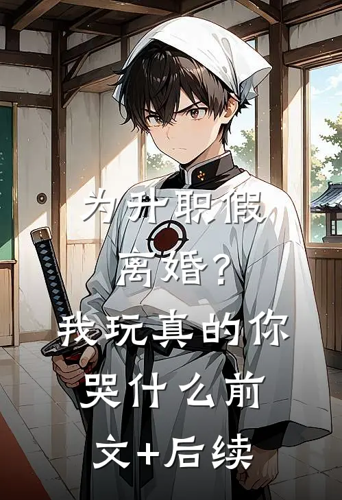 为升职假离婚？我玩真的你哭什么前文+后续