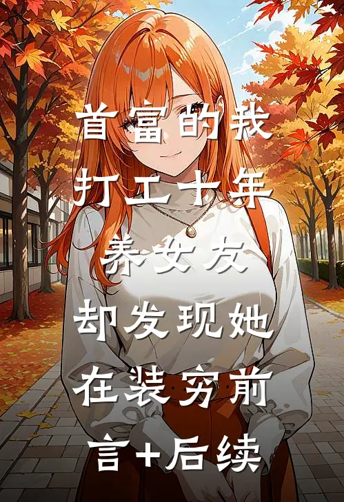首富的我打工十年养女友，却发现她在装穷前言+后续