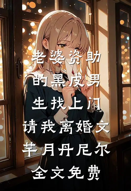 老婆资助的黑皮男生找上门，请我离婚文芊月丹尼尔全文免费