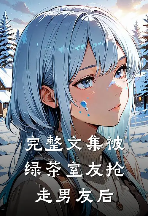 完整文集被绿茶室友抢走男友后