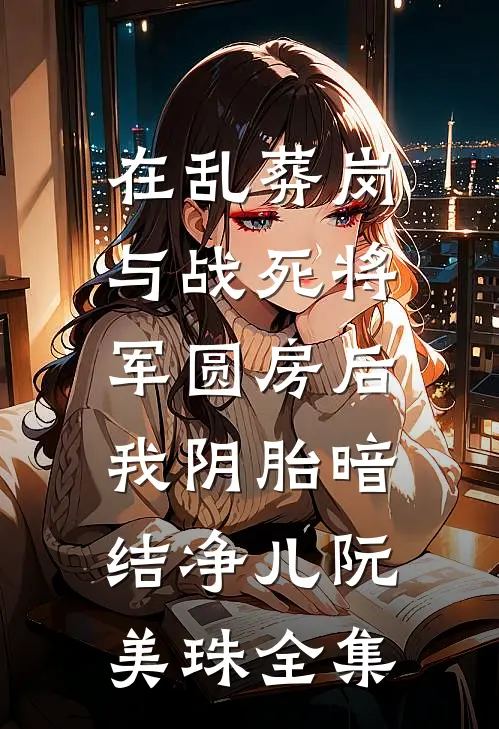 在乱葬岗与战死将军圆房后，我阴胎暗结净儿阮美珠 全集