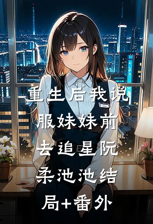 重生后我说服妹妹前去追星阮柔池池结局+番外