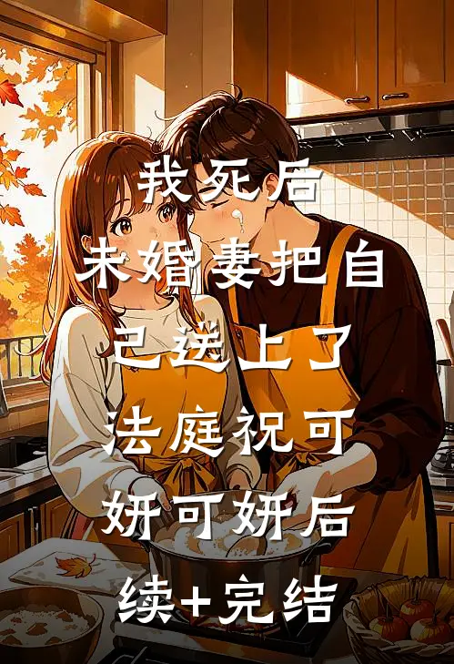 我死后，未婚妻把自己送上了法庭祝可妍可妍后续+完结