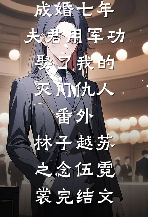 成婚七年，夫君用军功娶了我的灭门仇人：番外 ,林子越苏之念伍霓裳完结文