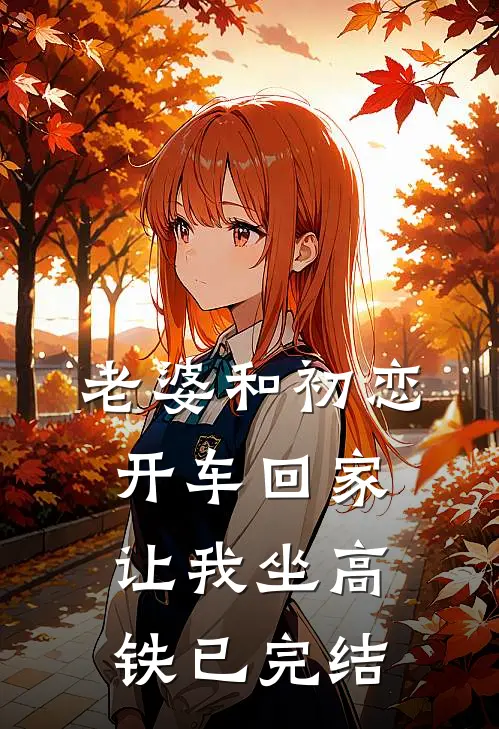 老婆和初恋开车回家，让我坐高铁已完结