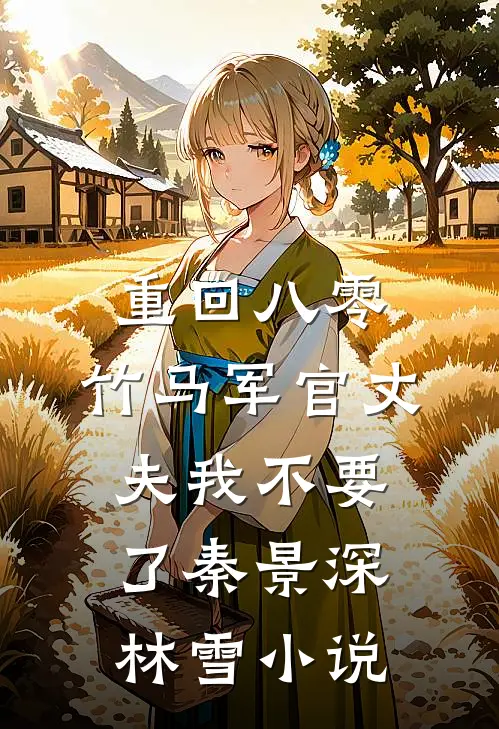 重回八零，竹马军官丈夫我不要了秦景深林雪小说