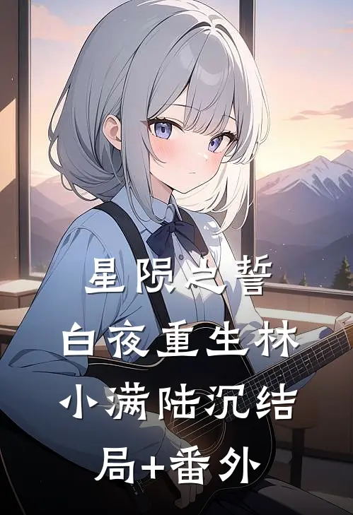 星陨之誓：白夜重生林小满陆沉结局+番外