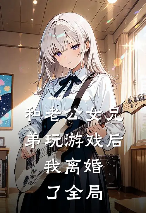 和老公女兄弟玩游戏后，我离婚了全局