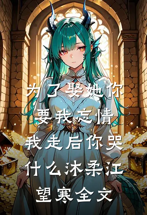 为了娶她你要我忘情，我走后你哭什么沐柔江望寒全文