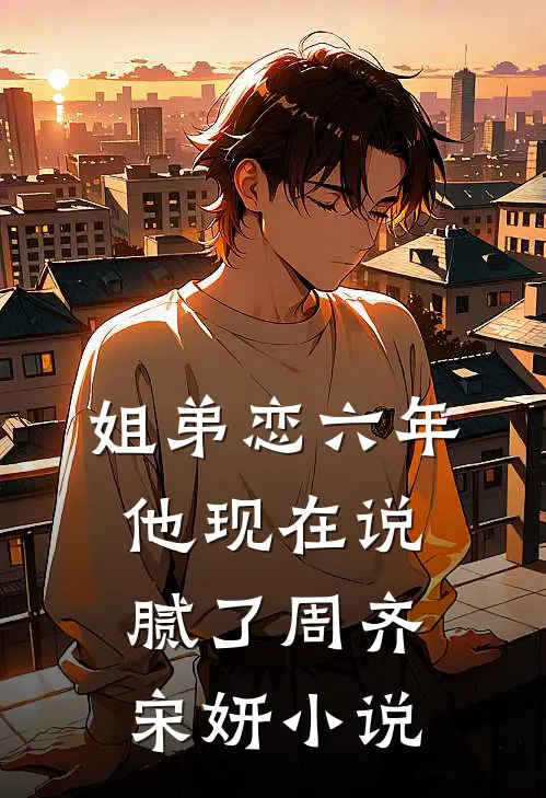 姐弟恋六年，他现在说腻了周齐宋妍小说