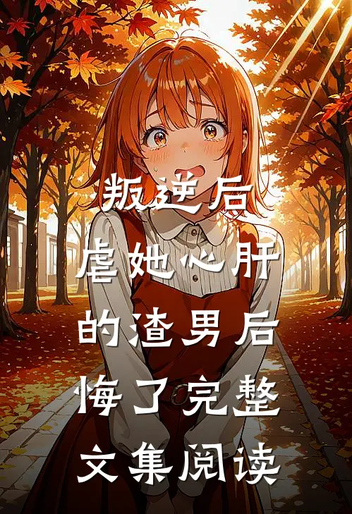 叛逆后，虐她心肝的渣男后悔了完整文集阅读