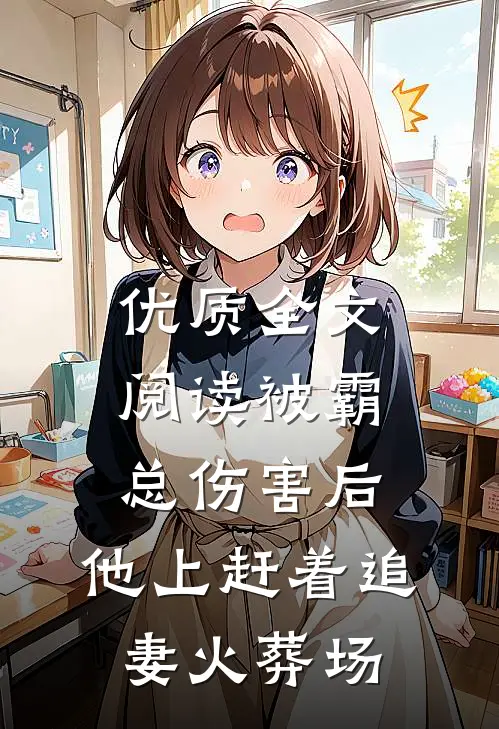 优质全文阅读被霸总伤害后，他上赶着追妻火葬场