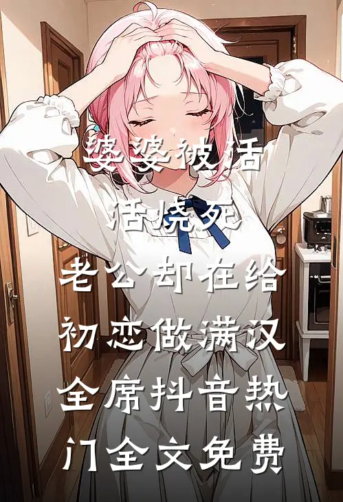婆婆被活活烧死，老公却在给初恋做满汉全席抖音热门全文免费