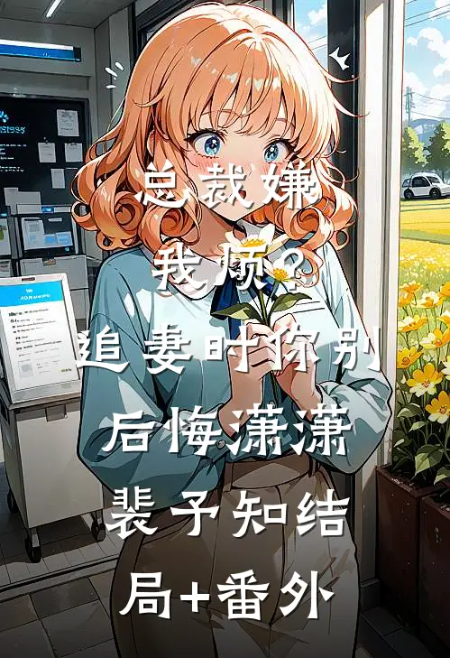 总裁嫌我烦？追妻时你别后悔潇潇裴予知结局+番外
