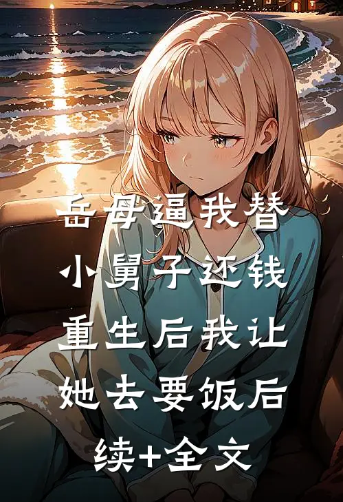 岳母逼我替小舅子还钱，重生后我让她去要饭后续+全文