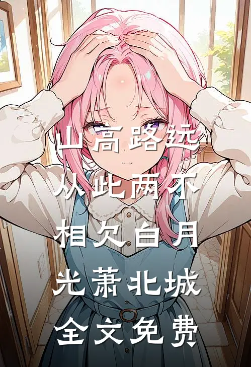 山高路远，从此两不相欠白月光萧北城全文免费