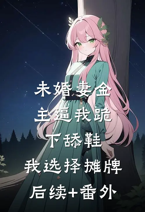 未婚妻金主逼我跪下舔鞋，我选择摊牌后续+番外