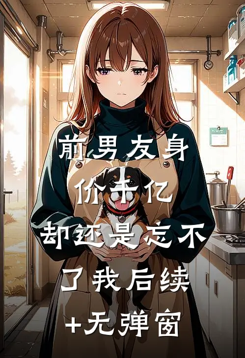 前男友身价千亿，却还是忘不了我后续+无弹窗