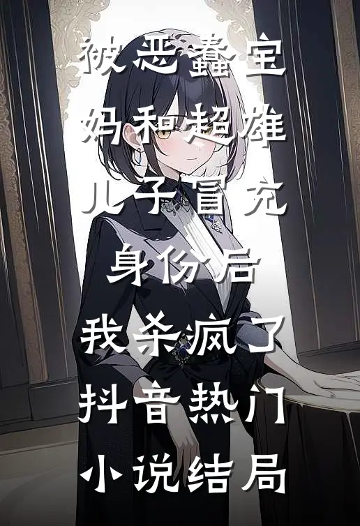 被恶蠢宝妈和超雄儿子冒充身份后，我杀疯了抖音热门小说结局