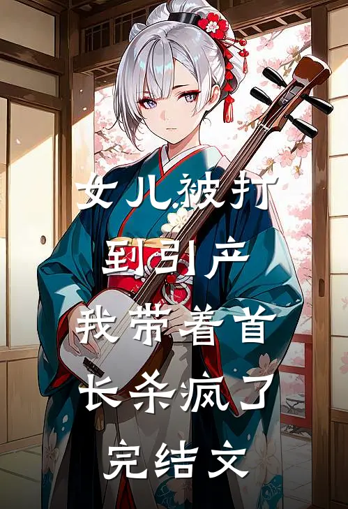 女儿被打到引产，我带着首长杀疯了完结文