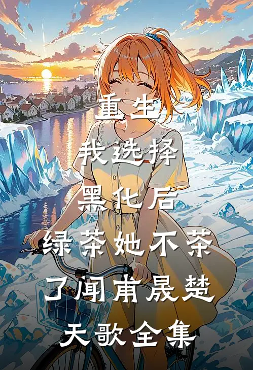 重生：我选择黑化后，绿茶她不茶了闻甫晟楚天歌 全集