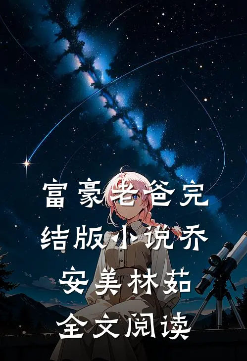 富豪老爸完结版小说_乔安美林茹全文阅读