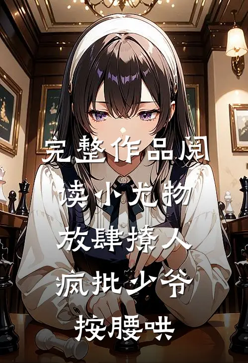 完整作品阅读小尤物放肆撩人，疯批少爷按腰哄