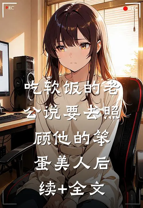 吃软饭的老公说要去照顾他的笨蛋美人后续+全文