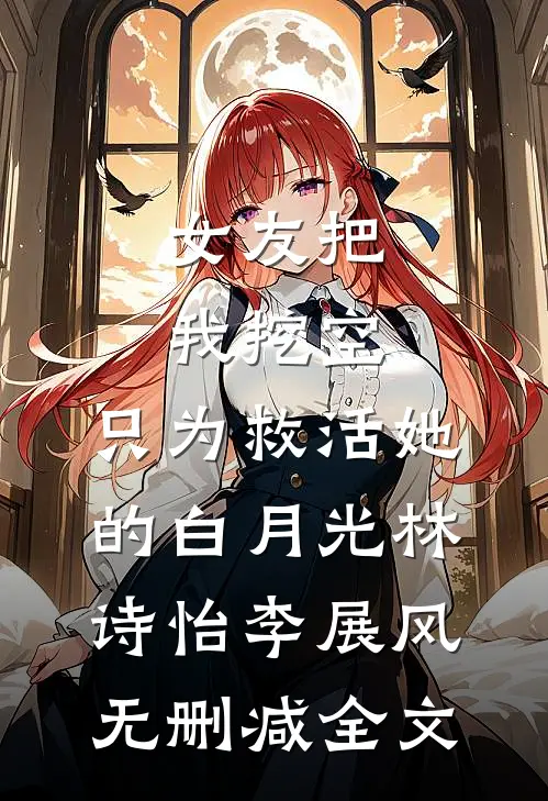 女友把我挖空，只为救活她的白月光林诗怡李展风无删减全文