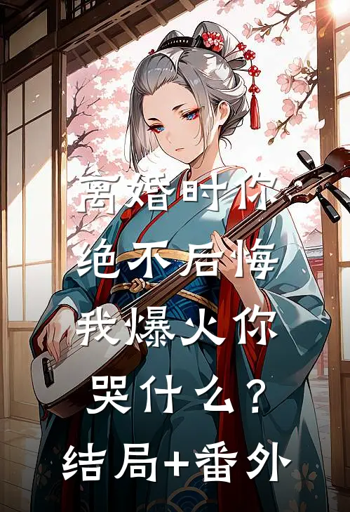 离婚时你绝不后悔，我爆火你哭什么？结局+番外