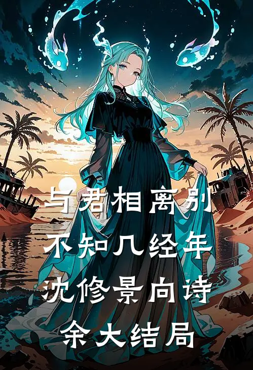 与君相离别，不知几经年沈修景向诗余大结局
