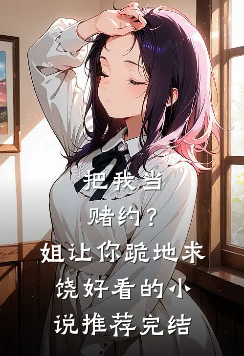 把我当赌约？姐让你跪地求饶好看的小说推荐完结