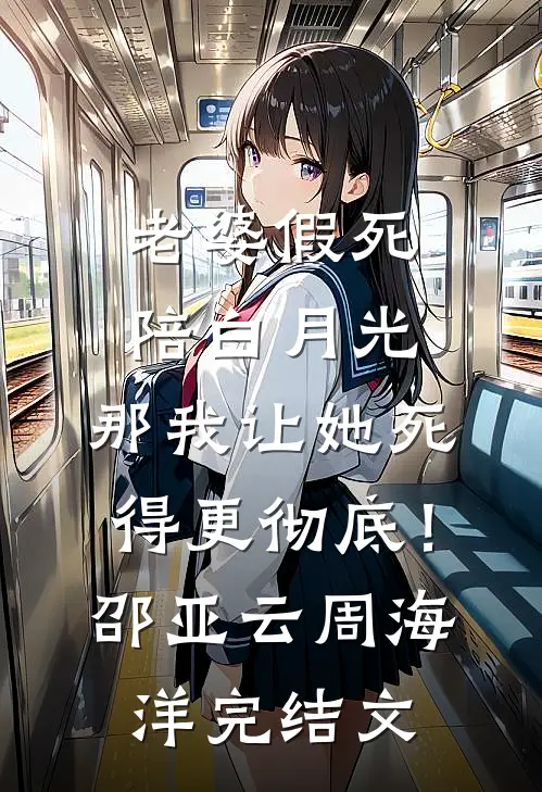老婆假死陪白月光，那我让她死得更彻底！邵亚云周海洋完结文