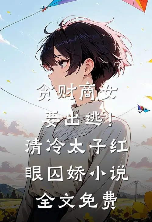 贪财商女要出逃！清冷太子红眼囚娇小说全文免费