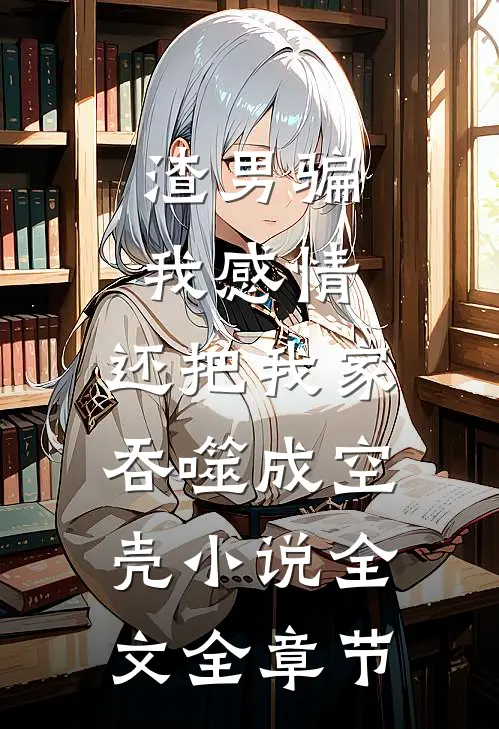渣男骗我感情，还把我家吞噬成空壳小说全文全章节