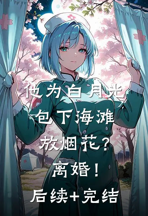 他为白月光包下海滩放烟花？离婚！后续+完结