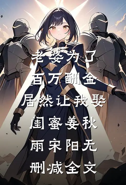 老婆为了百万酬金，居然让我娶闺蜜姜秋雨宋阳无删减全文