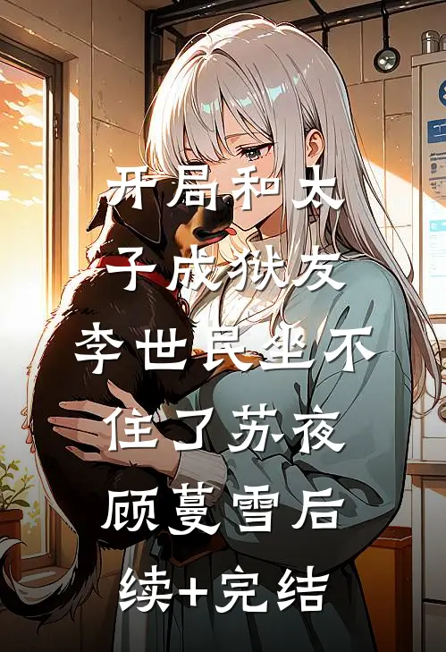 开局和太子成狱友，李世民坐不住了苏夜顾蔓雪后续+完结