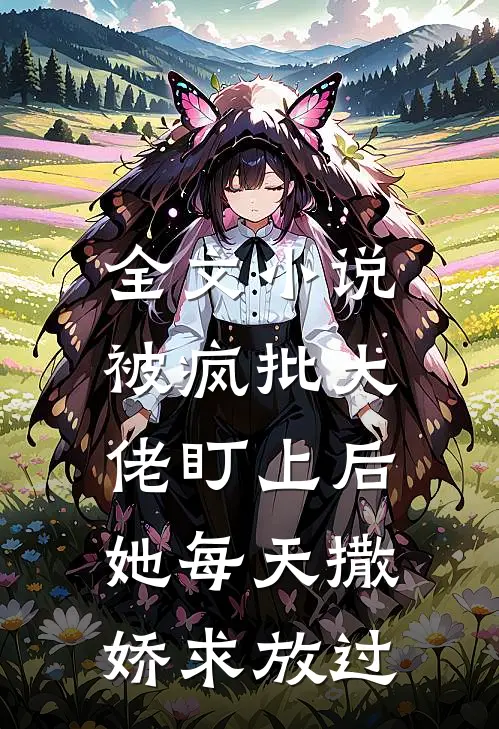 全文小说被疯批大佬盯上后，她每天撒娇求放过